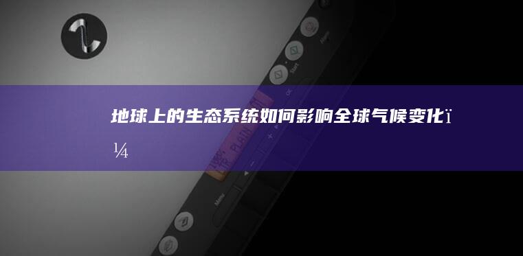 地球上的生态系统如何影响全球气候变化？